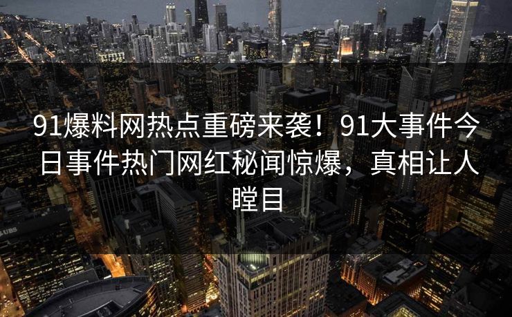 91爆料网热点重磅来袭！91大事件今日事件热门网红秘闻惊爆，真相让人瞠目