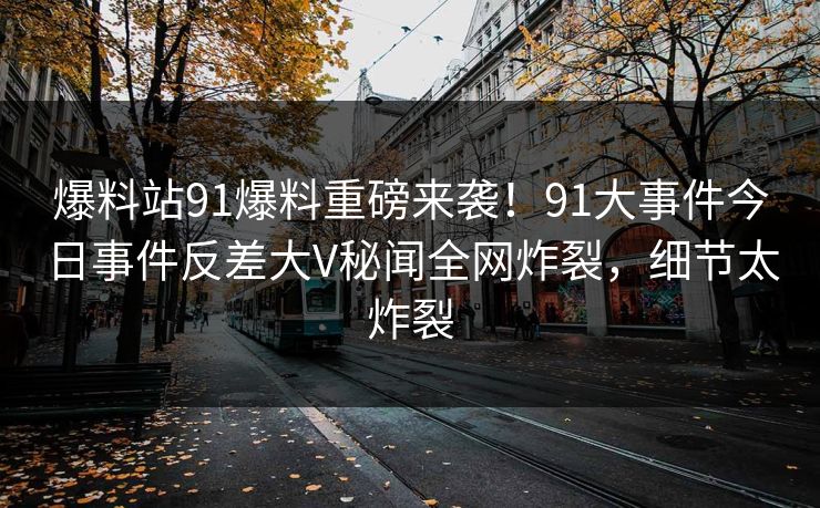 爆料站91爆料重磅来袭！91大事件今日事件反差大V秘闻全网炸裂，细节太炸裂