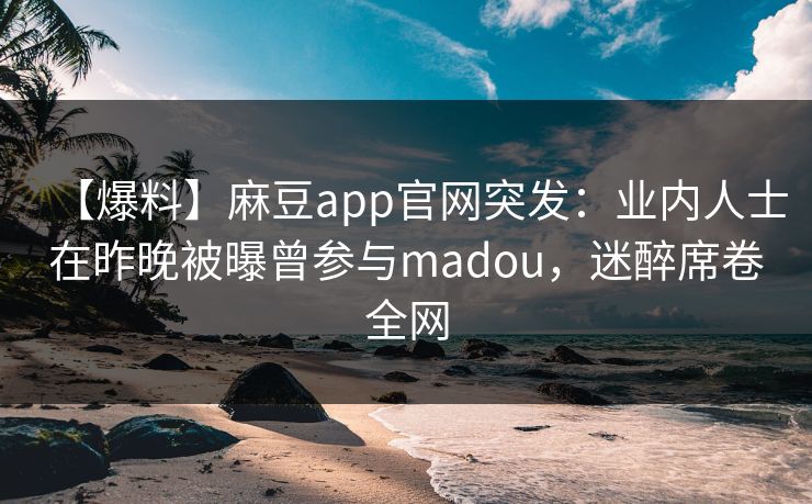 【爆料】麻豆app官网突发:业内人士在昨晚被曝曾参与madou,迷醉席卷全网 【爆料】麻豆app官网突发:业内人士在昨晚被曝曾参与madou,迷醉席卷全网