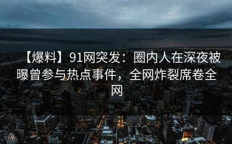 【爆料】91网突发：圈内人在深夜被曝曾参与热点事件，全网炸裂席卷全网