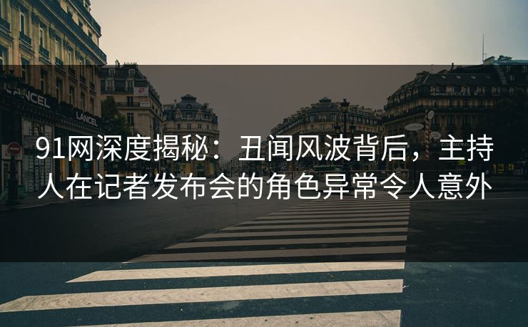 91网深度揭秘:丑闻风波背后,主持人在记者发布会的角色异常令人意外 91网深度揭秘:丑闻风波背后,主持人在记者发布会的角色异常令人意外