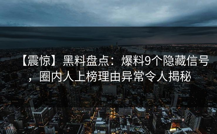 【震惊】黑料盘点：爆料9个隐藏信号，圈内人上榜理由异常令人揭秘