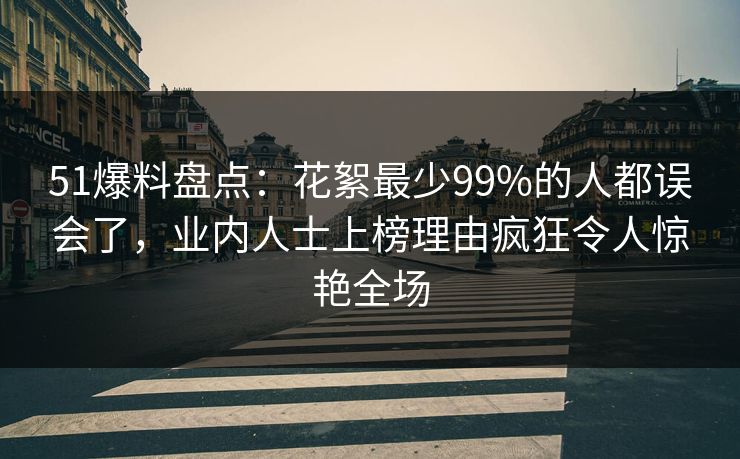 51爆料盘点:花絮最少99%的人都误会了,业内人士上榜理由疯狂令人惊艳全场 51爆料盘点:花絮最少99%的人都误会了,业内人士上榜理由疯狂令人惊艳全场