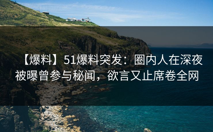 【爆料】51爆料突发：圈内人在深夜被曝曾参与秘闻，欲言又止席卷全网