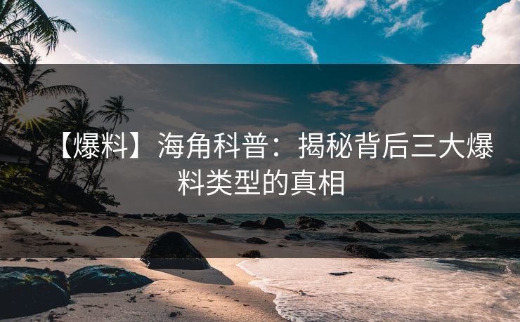 【爆料】海角科普：揭秘背后三大爆料类型的真相