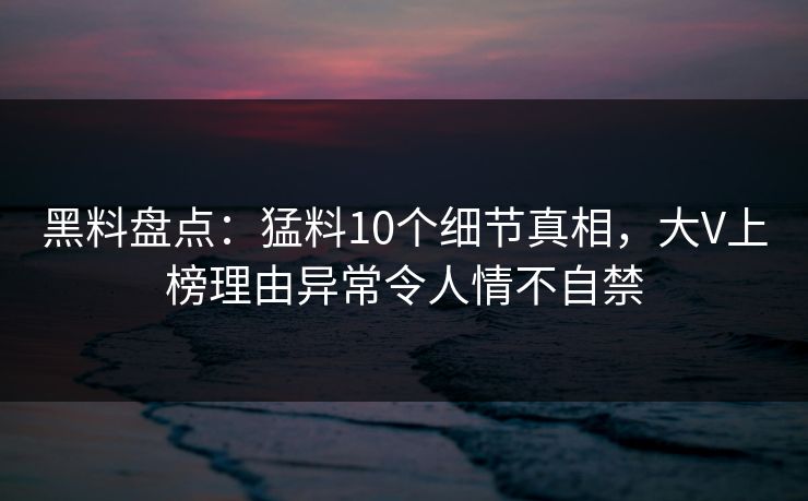 黑料盘点：猛料10个细节真相，大V上榜理由异常令人情不自禁