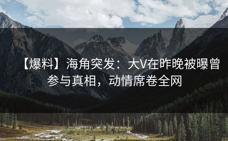 【爆料】海角突发：大V在昨晚被曝曾参与真相，动情席卷全网