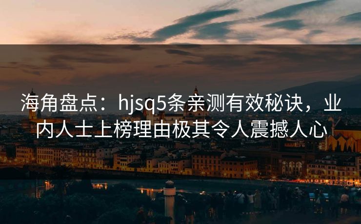 海角盘点：hjsq5条亲测有效秘诀，业内人士上榜理由极其令人震撼人心