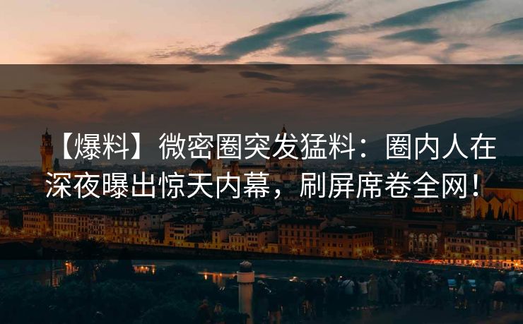 【爆料】微密圈突发猛料：圈内人在深夜曝出惊天内幕，刷屏席卷全网！