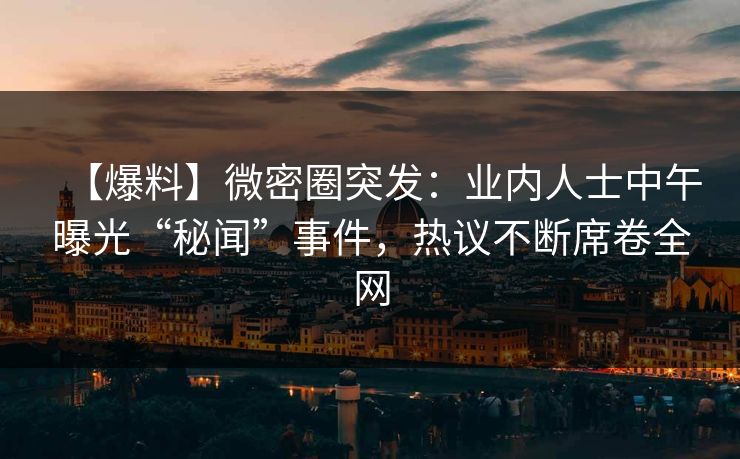 【爆料】微密圈突发：业内人士中午曝光“秘闻”事件，热议不断席卷全网