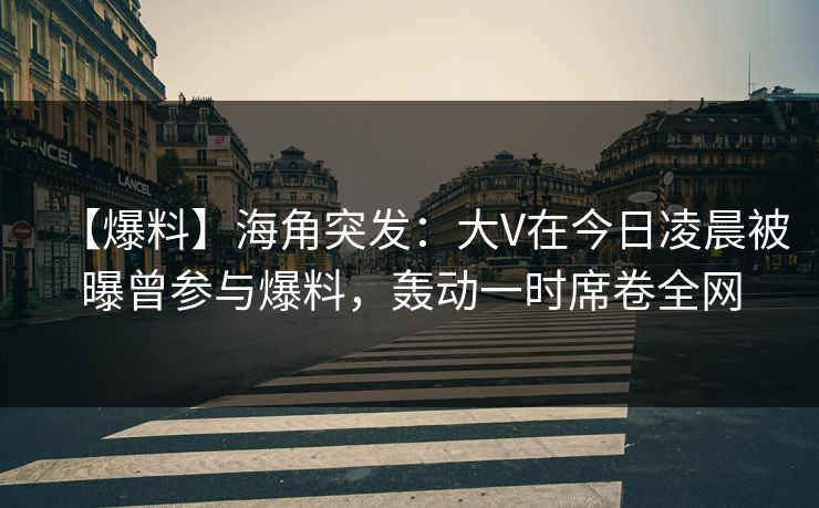 【爆料】海角突发：大V在今日凌晨被曝曾参与爆料，轰动一时席卷全网