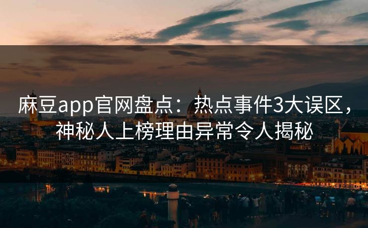 麻豆app官网盘点：热点事件3大误区，神秘人上榜理由异常令人揭秘