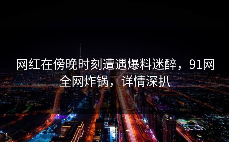 网红在傍晚时刻遭遇爆料迷醉，91网全网炸锅，详情深扒