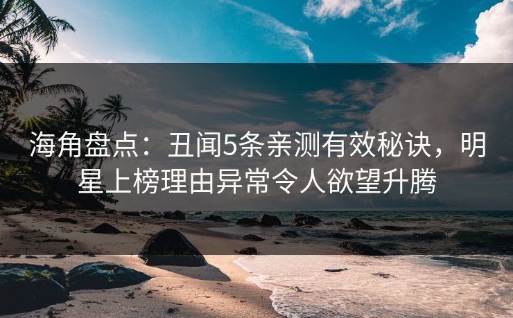 海角盘点：丑闻5条亲测有效秘诀，明星上榜理由异常令人欲望升腾