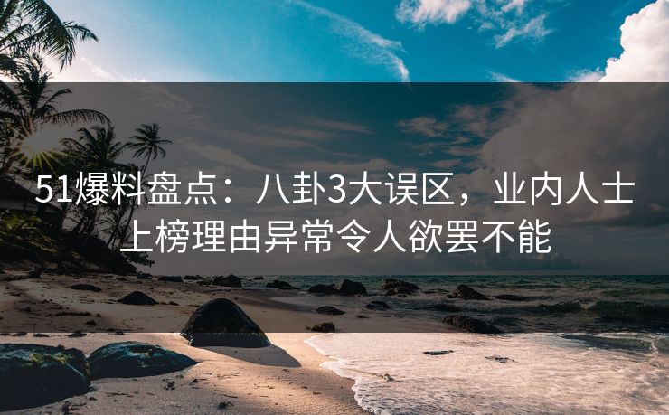 51爆料盘点：八卦3大误区，业内人士上榜理由异常令人欲罢不能