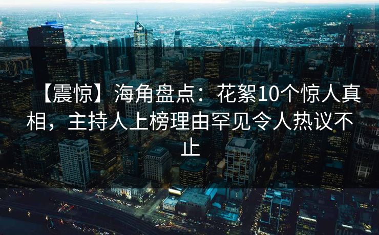 【震惊】海角盘点：花絮10个惊人真相，主持人上榜理由罕见令人热议不止