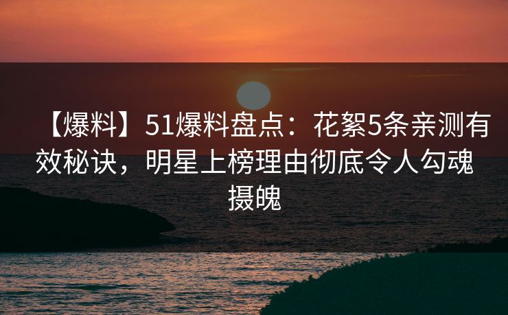 【爆料】51爆料盘点：花絮5条亲测有效秘诀，明星上榜理由彻底令人勾魂摄魄