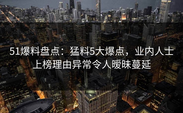 51爆料盘点：猛料5大爆点，业内人士上榜理由异常令人暧昧蔓延