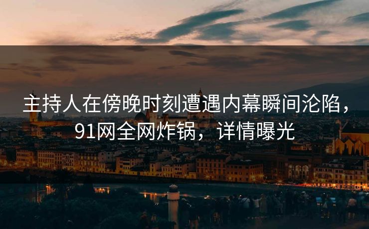 主持人在傍晚时刻遭遇内幕瞬间沦陷，91网全网炸锅，详情曝光