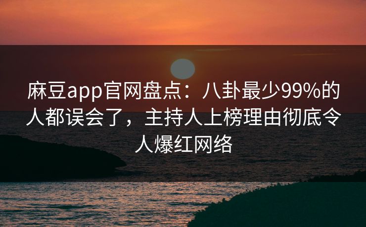 麻豆app官网盘点：八卦最少99%的人都误会了，主持人上榜理由彻底令人爆红网络