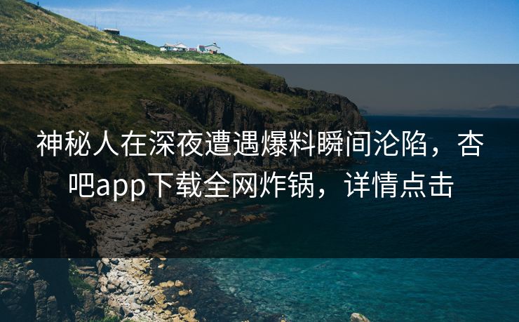 神秘人在深夜遭遇爆料瞬间沦陷，杏吧app下载全网炸锅，详情点击