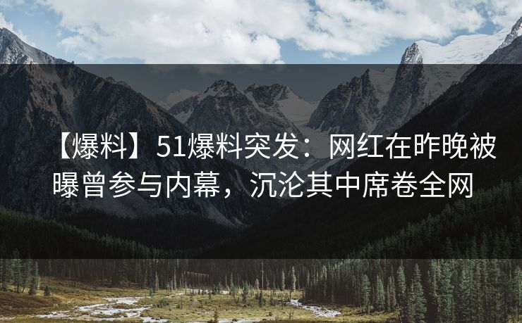 【爆料】51爆料突发：网红在昨晚被曝曾参与内幕，沉沦其中席卷全网