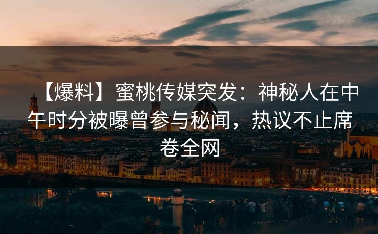 【爆料】蜜桃传媒突发：神秘人在中午时分被曝曾参与秘闻，热议不止席卷全网