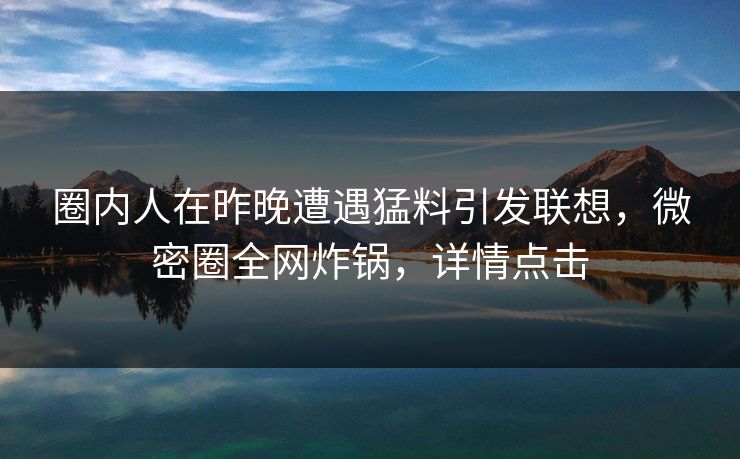 圈内人在昨晚遭遇猛料引发联想，微密圈全网炸锅，详情点击