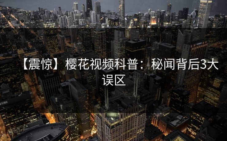 【震惊】樱花视频科普：秘闻背后3大误区
