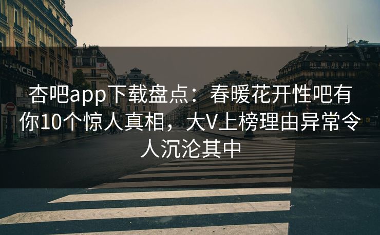 杏吧app下载盘点：春暖花开性吧有你10个惊人真相，大V上榜理由异常令人沉沦其中