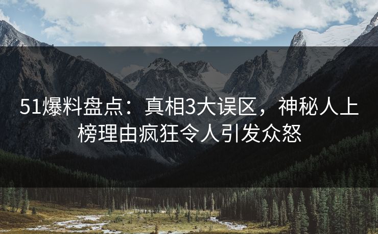 51爆料盘点：真相3大误区，神秘人上榜理由疯狂令人引发众怒