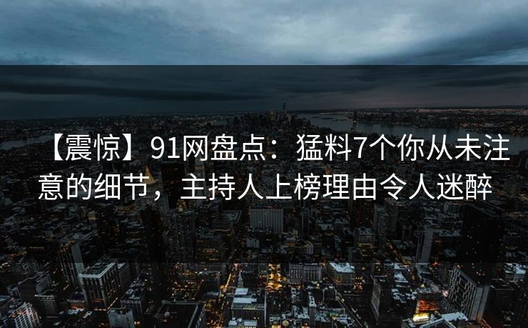 【震惊】91网盘点：猛料7个你从未注意的细节，主持人上榜理由令人迷醉