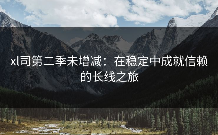 xl司第二季未增减：在稳定中成就信赖的长线之旅