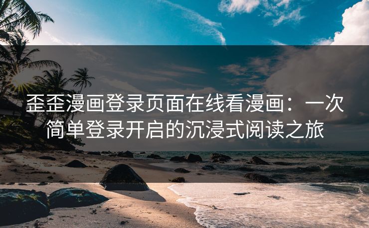 歪歪漫画登录页面在线看漫画：一次简单登录开启的沉浸式阅读之旅