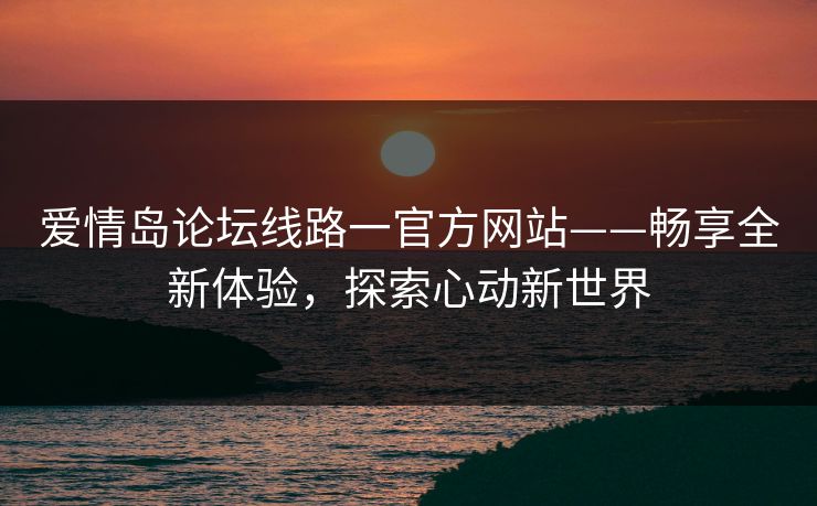 爱情岛论坛线路一官方网站——畅享全新体验，探索心动新世界