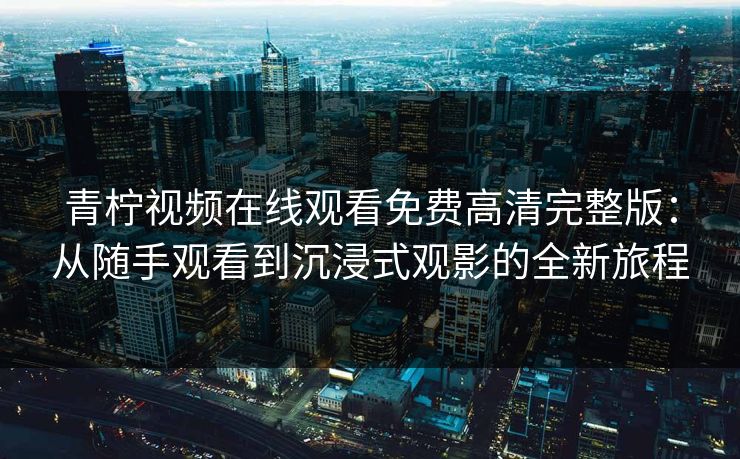 青柠视频在线观看免费高清完整版：从随手观看到沉浸式观影的全新旅程