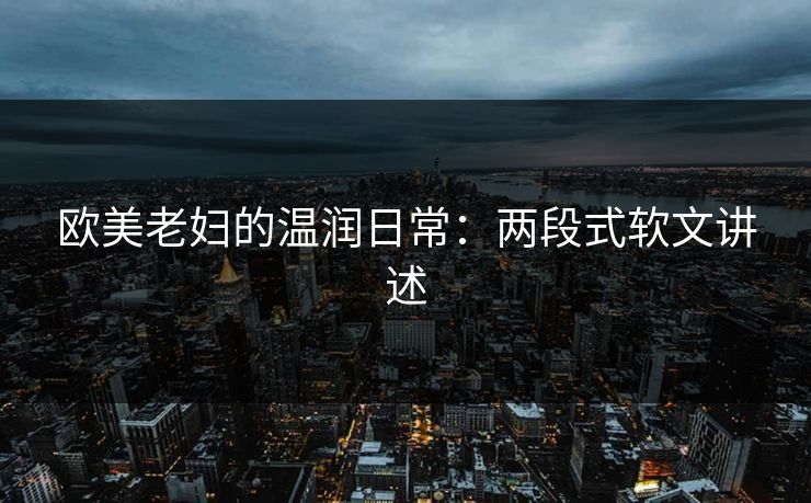 欧美老妇的温润日常：两段式软文讲述