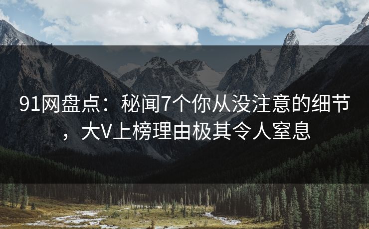 91网盘点：秘闻7个你从没注意的细节，大V上榜理由极其令人窒息