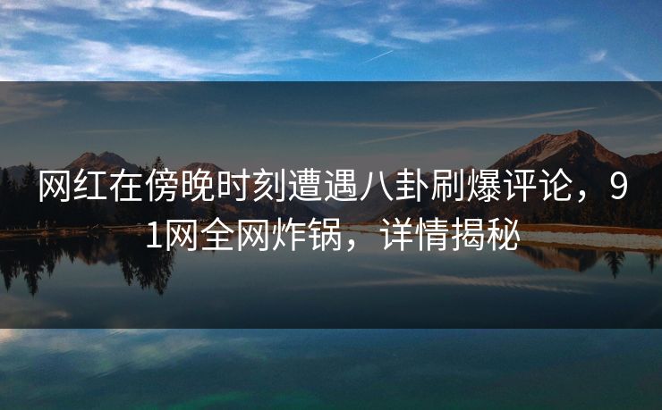 网红在傍晚时刻遭遇八卦刷爆评论，91网全网炸锅，详情揭秘