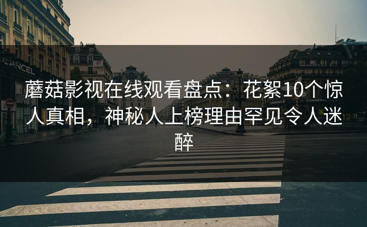 蘑菇影视在线观看盘点：花絮10个惊人真相，神秘人上榜理由罕见令人迷醉