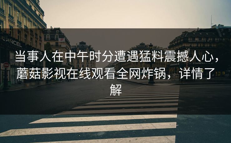 当事人在中午时分遭遇猛料震撼人心，蘑菇影视在线观看全网炸锅，详情了解