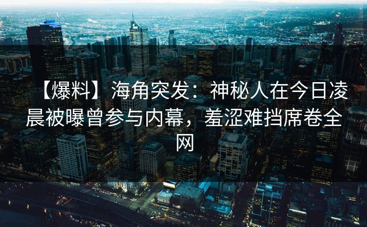 【爆料】海角突发：神秘人在今日凌晨被曝曾参与内幕，羞涩难挡席卷全网