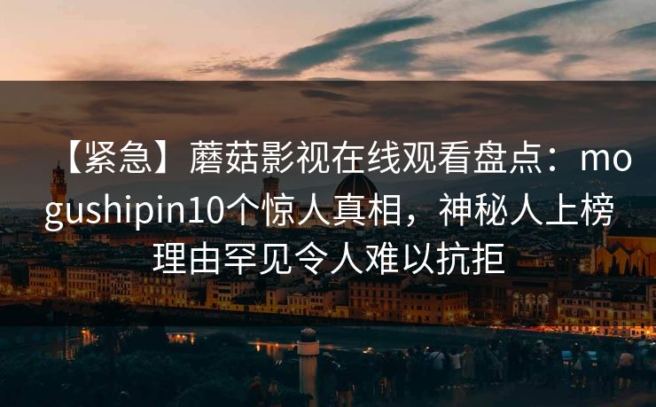 【紧急】蘑菇影视在线观看盘点：mogushipin10个惊人真相，神秘人上榜理由罕见令人难以抗拒