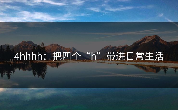 4hhhh:把四个“h”带进日常生活 4hhhh:把四个“h”带进日常生活