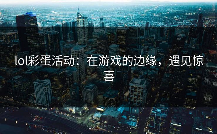 lol彩蛋活动:在游戏的边缘,遇见惊喜 lol彩蛋活动:在游戏的边缘,遇见惊喜