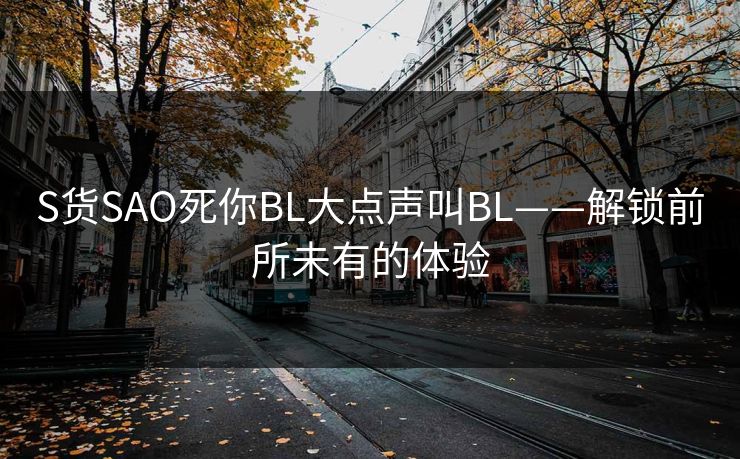 S货SAO死你BL大点声叫BL——解锁前所未有的体验