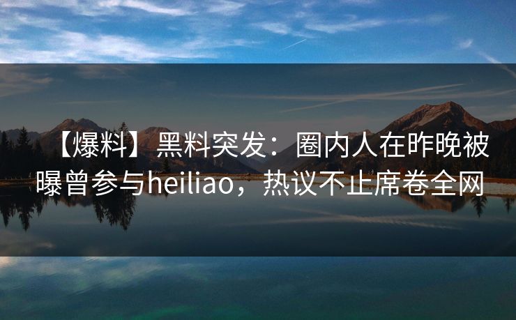 【爆料】黑料突发:圈内人在昨晚被曝曾参与heiliao,热议不止席卷全网 【爆料】黑料突发:圈内人在昨晚被曝曾参与heiliao,热议不止席卷全网