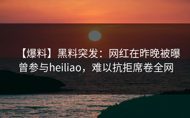 【爆料】黑料突发：网红在昨晚被曝曾参与heiliao，难以抗拒席卷全网