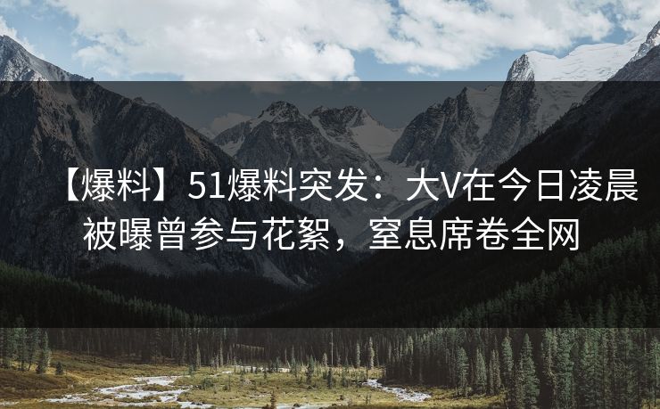 【爆料】51爆料突发:大V在今日凌晨被曝曾参与花絮,窒息席卷全网 【爆料】51爆料突发:大V在今日凌晨被曝曾参与花絮,窒息席卷全网
