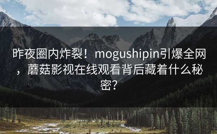 昨夜圈内炸裂!mogushipin引爆全网,蘑菇影视在线观看背后藏着什么秘密? 昨夜圈内炸裂!mogushipin引爆全网,蘑菇影视在线观看背后藏着什么秘密?